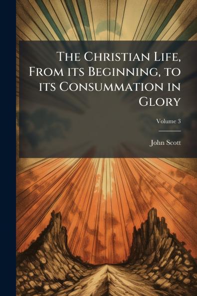 The Christian Life From its Beginning to its Consummation in Glory