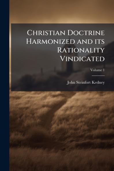 Christian Doctrine Harmonized and its Rationality Vindicated; Volume 1