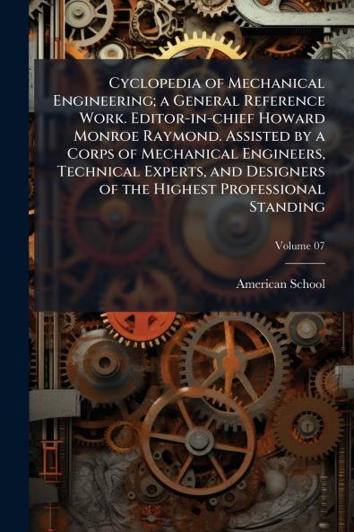Cyclopedia of Mechanical Engineering; a General Reference Work. Editor-in-chief Howard Monroe Raymond. Assisted by a Corps of Mechanical Engineers Technical Experts and Designers of the Highest Professional Standing; Volume 07