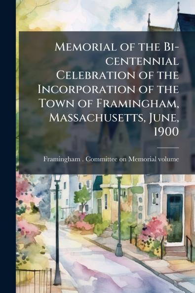 Memorial of the Bi-centennial Celebration of the Incorporation of the Town of Framingham Massachusetts June 1900
