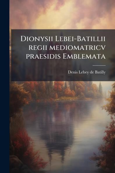 Dionysii Lebei-Batillii regii mediomatricv praesidis Emblemata