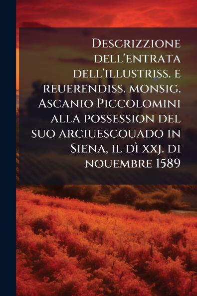 Descrizzione dell'entrata dell'illustriss. e reuerendiss. monsig. Ascanio Piccolomini alla possession del suo arciuescouado in Siena il dì xxj. di nouembre 1589
