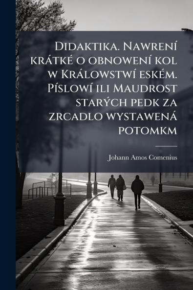 Didaktika. Nawrení krátké o obnowení kol w Králowstwí eském. Píslowí ili Maudrost starých pedk za zrcadlo wystawená potomkm