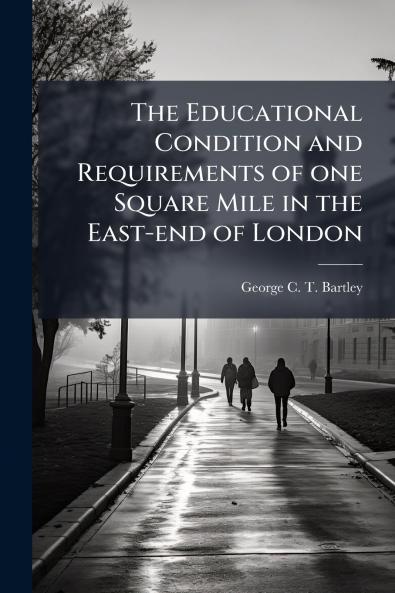 The Educational Condition and Requirements of one Square Mile in the East-end of London