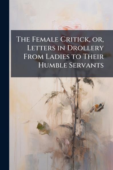The Female Critick or Letters in Drollery From Ladies to Their Humble Servants