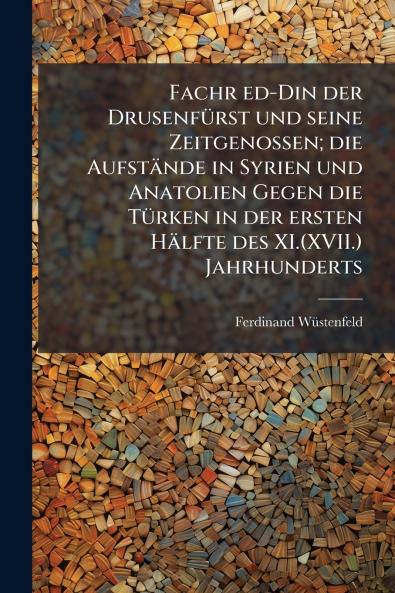 Fachr ed-Din der Drusenfürst und seine Zeitgenossen; die Aufstände in Syrien und Anatolien Gegen die Türken in der ersten Hälfte des XI.(XVII.) Jahrhunderts