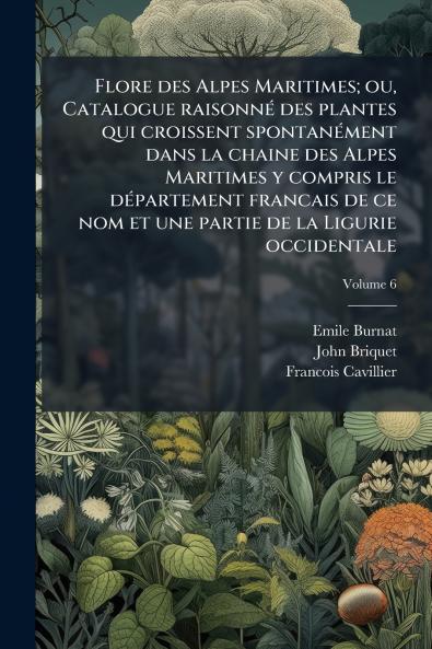 Flore des Alpes Maritimes; ou Catalogue raisonné des plantes qui croissent spontanément dans la chaine des Alpes Maritimes y compris le département francais de ce nom et une partie de la Ligurie occidentale; Volume 6