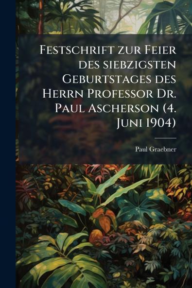 Festschrift zur Feier des siebzigsten Geburtstages des Herrn Professor Dr. Paul Ascherson (4. Juni 1904)