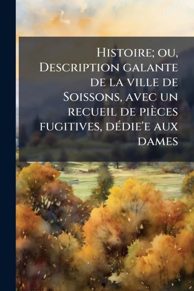 Histoire; ou Description galante de la ville de Soissons avec un recueil de pièces fugitives dédie'e aux dames