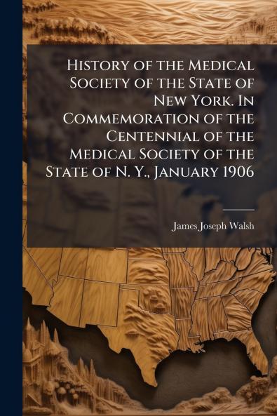 History of the Medical Society of the State of New York. In Commemoration of the Centennial of the Medical Society of the State of N. Y. January 1906