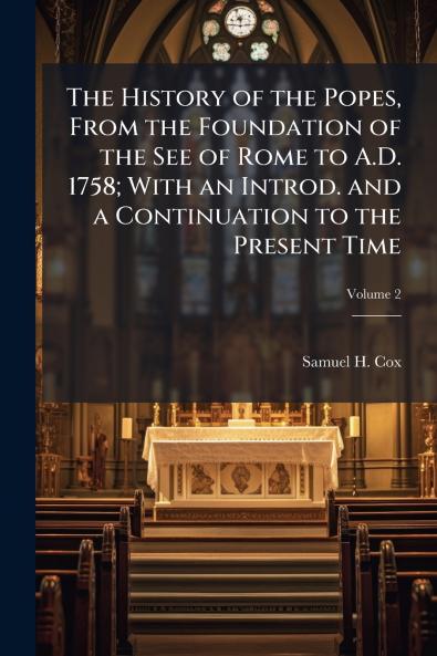 The History of the Popes From the Foundation of the See of Rome to A.D. 1758; With an Introd. and a Continuation to the Present Time; Volume 2