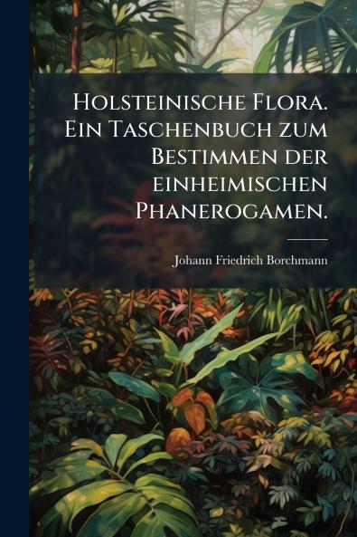Holsteinische Flora. Ein Taschenbuch zum Bestimmen der einheimischen Phanerogamen.