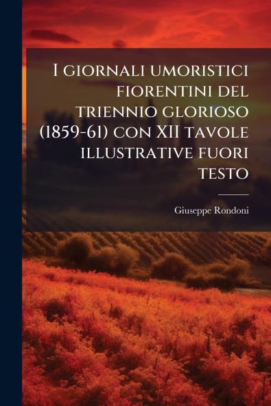 I giornali umoristici fiorentini del triennio glorioso (1859-61) con XII tavole illustrative fuori testo