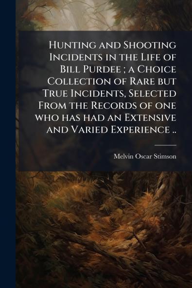 Hunting and Shooting Incidents in the Life of Bill Purdee ; a Choice Collection of Rare but True Incidents Selected From the Records of one who has had an Extensive and Varied Experience ..