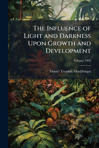 The Influence of Light and Darkness Upon Growth and Development; Volume 1903