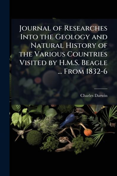 Journal of Researches Into the Geology and Natural History of the Various Countries Visited by H.M.S. Beagle ... From 1832-6