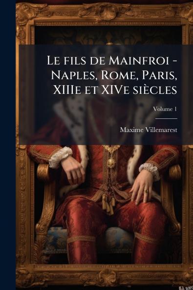 Le fils de Mainfroi - Naples Rome Paris XIIIe et XIVe siècles; Volume 1