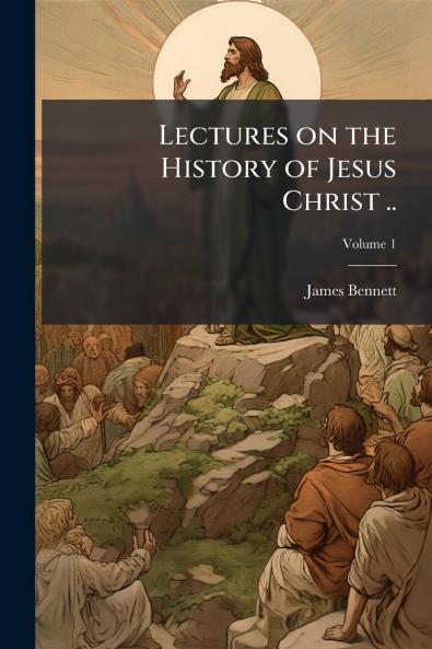 Lectures on the History of Jesus Christ ..; Volume 1