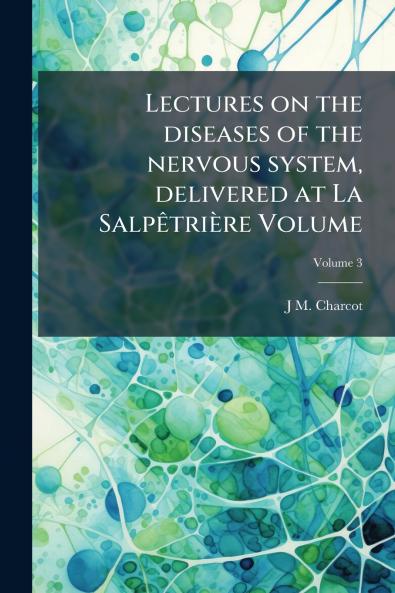 Lectures on the diseases of the nervous system delivered at La Salpêtrière Volume; Volume 3