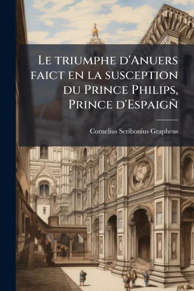 Le triumphe d'Anuers faict en la susception du Prince Philips Prince d'Espaigñ