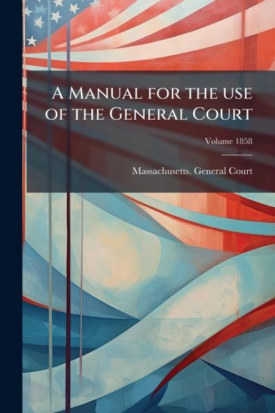 A Manual for the use of the General Court; Volume 1858