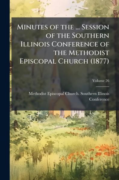 Minutes of the ... Session of the Southern Illinois Conference of the Methodist Episcopal Church (1877); Volume 26