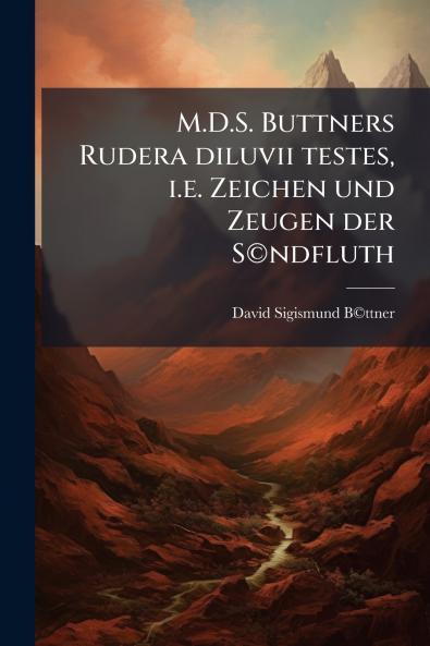 M.D.S. Buttners Rudera diluvii testes i.e. Zeichen und Zeugen der S©ndfluth
