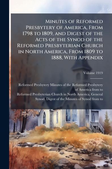 Minutes of Reformed Presbytery of America From 1798 to 1809 and Digest of the Acts of the Synod of the Reformed Presbyterian Church in North America From 1809 to 1888 With Appendix; Volume 1919
