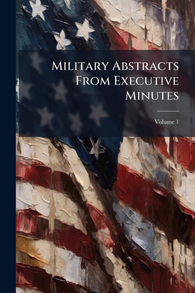 Military Abstracts From Executive Minutes; Volume 1