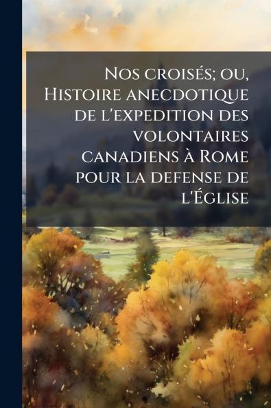 Nos croisés; ou Histoire anecdotique de l'expedition des volontaires canadiens à Rome pour la defense de l'Église