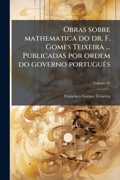 Obras sobre mathematica do dr. F. Gomes Teixeira ... Publicadas por ordem do governo português; Volume 01