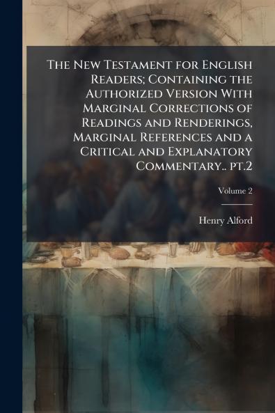 The New Testament for English Readers; Containing the Authorized Version With Marginal Corrections of Readings and Renderings Marginal References and a Critical and Explanatory Commentary.. pt.2; Volume 2