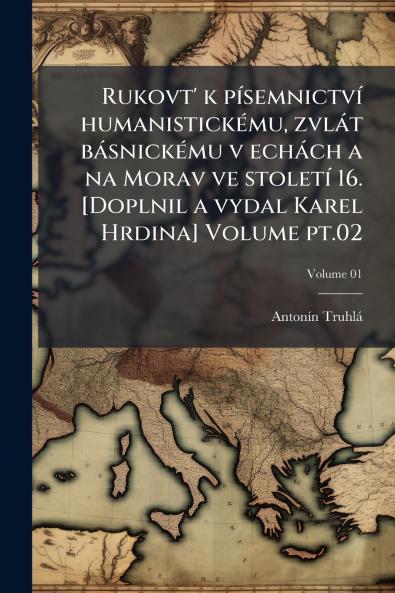 Rukovt' k písemnictví humanistickému zvlát básnickému v echách a na Morav ve století 16. [Doplnil a vydal Karel Hrdina] Volume pt.02; Volume 01