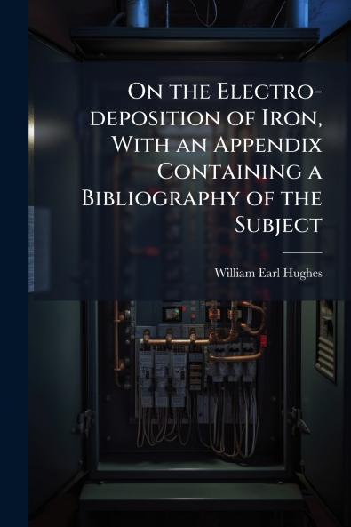 On the Electro-deposition of Iron With an Appendix Containing a Bibliography of the Subject