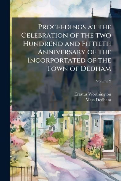 Proceedings at the Celebration of the two Hundrend and Fiftieth Anniversary of the Incorportated of the Town of Dedham; Volume 2