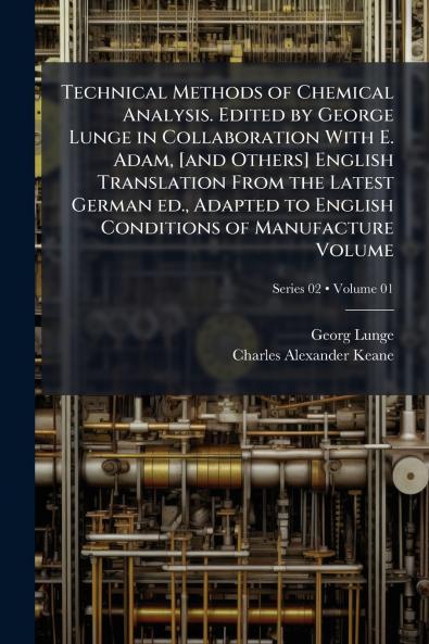 Technical Methods of Chemical Analysis. Edited by George Lunge in Collaboration With E. Adam [and Others] English Translation From the Latest German ed. Adapted to English Conditions of Manufacture Volume; Volume 01; Series 02