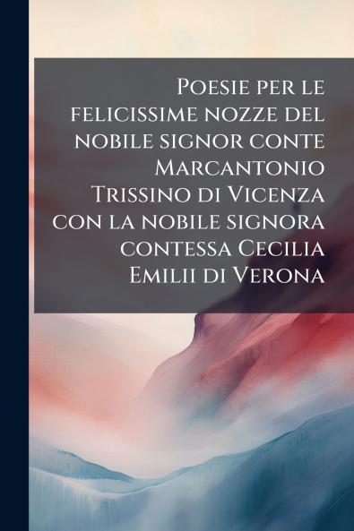 Poesie per le felicissime nozze del nobile signor conte Marcantonio Trissino di Vicenza con la nobile signora contessa Cecilia Emilii di Verona