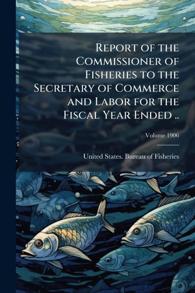Report of the Commissioner of Fisheries to the Secretary of Commerce and Labor for the Fiscal Year Ended ..; Volume 1906