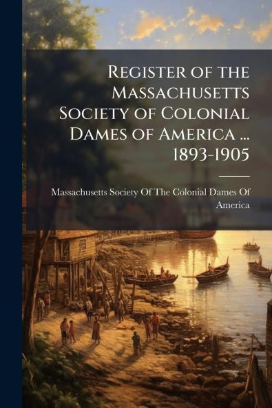Register of the Massachusetts Society of Colonial Dames of America ... 1893-1905