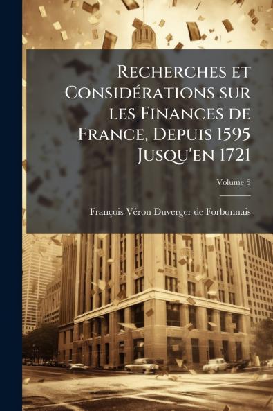 Recherches et Considérations sur les Finances de France Depuis 1595 Jusqu'en 1721; Volume 5