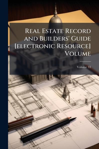Real Estate Record and Builders' Guide [electronic Resource] Volume; Volume 33
