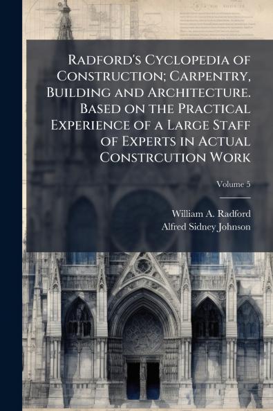 Radford's Cyclopedia of Construction; Carpentry Building and Architecture. Based on the Practical Experience of a Large Staff of Experts in Actual Constrcution Work; Volume 5