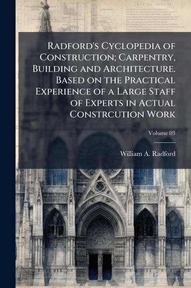 Radford's Cyclopedia of Construction; Carpentry Building and Architecture. Based on the Practical Experience of a Large Staff of Experts in Actual Constrcution Work; Volume 03