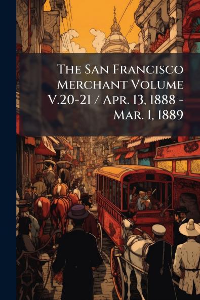 The San Francisco Merchant Volume V.20-21 / Apr. 13 1888 - Mar. 1 1889