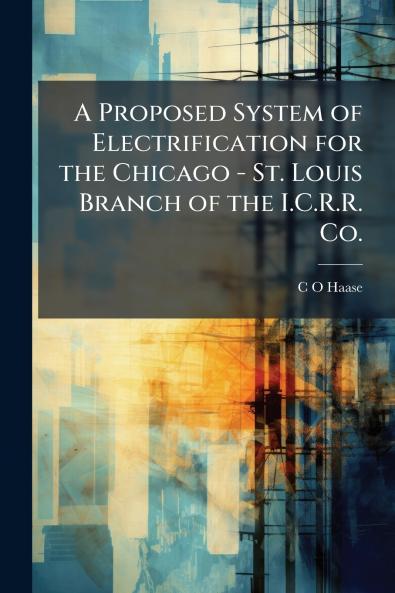A Proposed System of Electrification for the Chicago - St. Louis Branch of the I.C.R.R. Co.