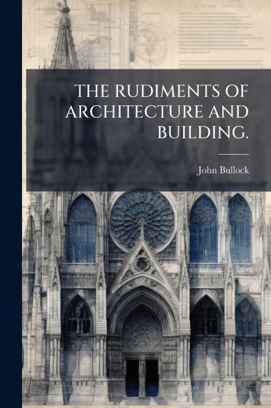 THE RUDIMENTS OF ARCHITECTURE AND BUILDING.