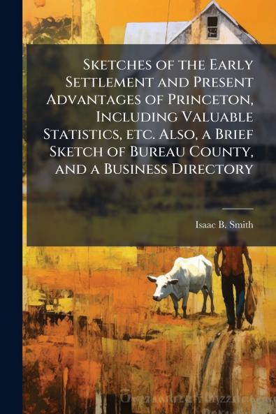 Sketches of the Early Settlement and Present Advantages of Princeton Including Valuable Statistics etc. Also a Brief Sketch of Bureau County and a Business Directory
