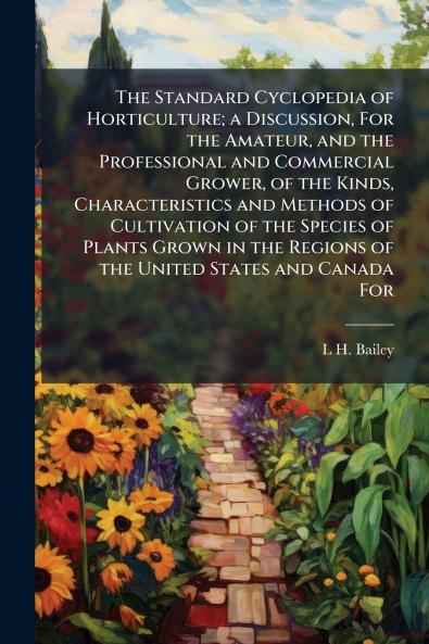 The Standard Cyclopedia of Horticulture; a Discussion For the Amateur and the Professional and Commercial Grower of the Kinds Characteristics and Methods of Cultivation of the Species of Plants Grown in the Regions of the United States and Canada For