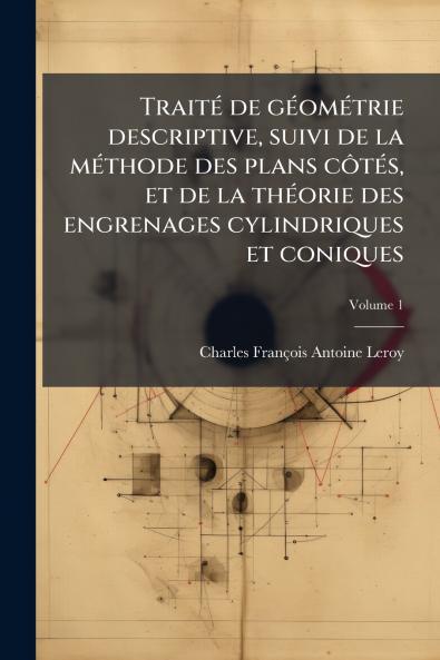 Traité de géométrie descriptive suivi de la méthode des plans côtés et de la théorie des engrenages cylindriques et coniques; Volume 1
