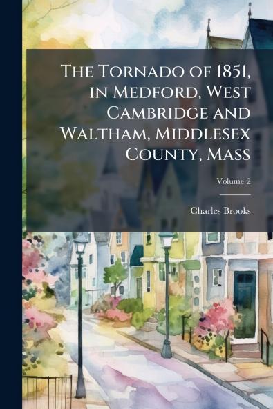The Tornado of 1851 in Medford West Cambridge and Waltham Middlesex County Mass; Volume 2